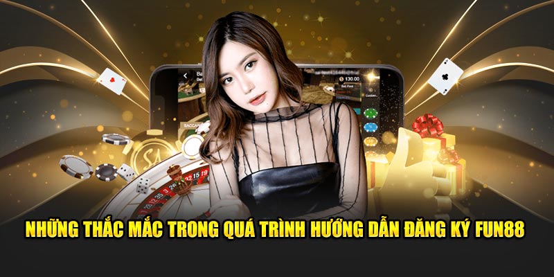 Những thắc mắc trong quá trình hướng dẫn đăng ký FUN88