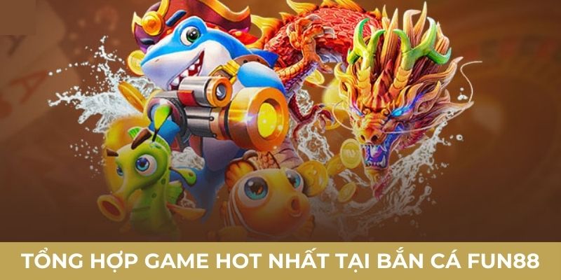 Tổng hợp game hot nhất tại bắn cá FUN88